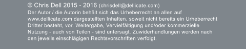  Chris Dell 2015 - 2016 (chrisdell@dellicate.com)  Der Autor / die Autorin behlt sich das Urheberrecht an allen auf www.dellicate.com dargestellten Inhalten, soweit nicht bereits ein Urheberrecht Dritter besteht, vor. Weitergabe, Vervielfltigung und/oder kommerzielle Nutzung - auch von Teilen - sind untersagt. Zuwiderhandlungen werden nach den jeweils einschlgigen Rechtsvorschriften verfolgt.